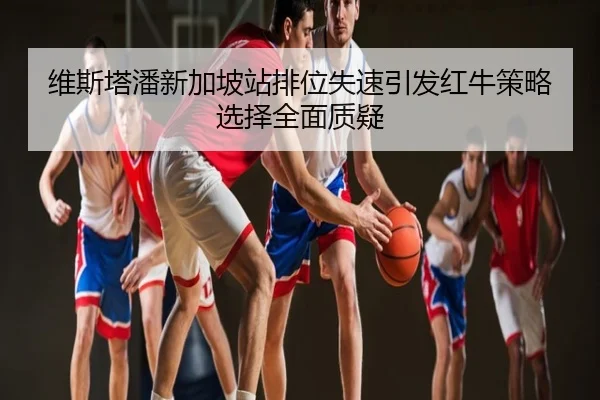 维斯塔潘新加坡站排位失速引发红牛策略选择全面质疑