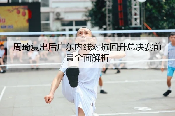 周琦复出后广东内线对抗回升总决赛前景全面解析